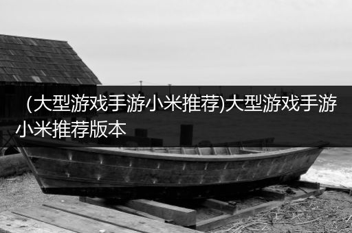 （大型游戏手游小米推荐)大型游戏手游小米推荐版本