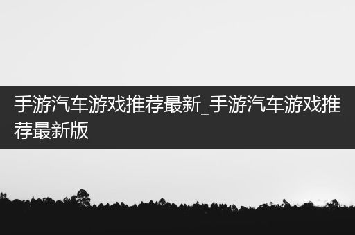 手游汽车游戏推荐最新_手游汽车游戏推荐最新版