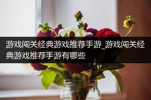 游戏闯关经典游戏推荐手游_游戏闯关经典游戏推荐手游有哪些
