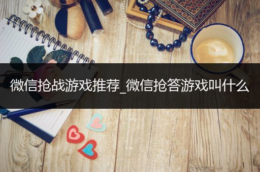 微信抢战游戏推荐_微信抢答游戏叫什么