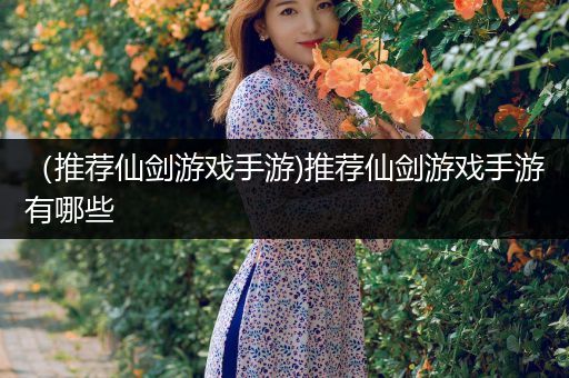 （推荐仙剑游戏手游)推荐仙剑游戏手游有哪些