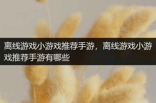 离线游戏小游戏推荐手游，离线游戏小游戏推荐手游有哪些