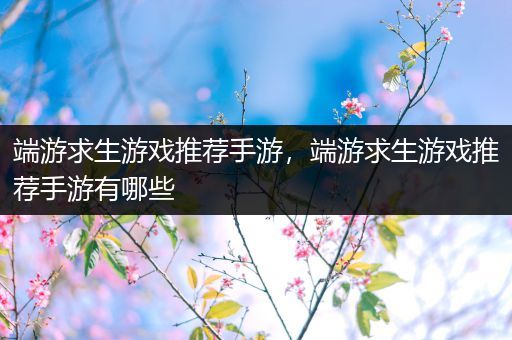 端游求生游戏推荐手游，端游求生游戏推荐手游有哪些