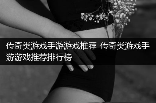 传奇类游戏手游游戏推荐-传奇类游戏手游游戏推荐排行榜
