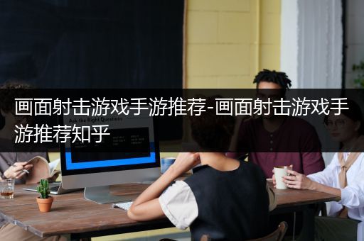 画面射击游戏手游推荐-画面射击游戏手游推荐知乎