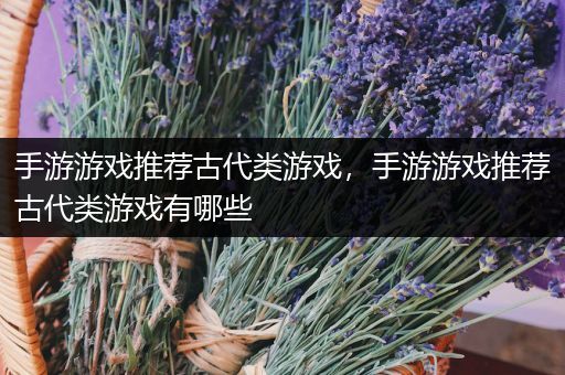 手游游戏推荐古代类游戏，手游游戏推荐古代类游戏有哪些