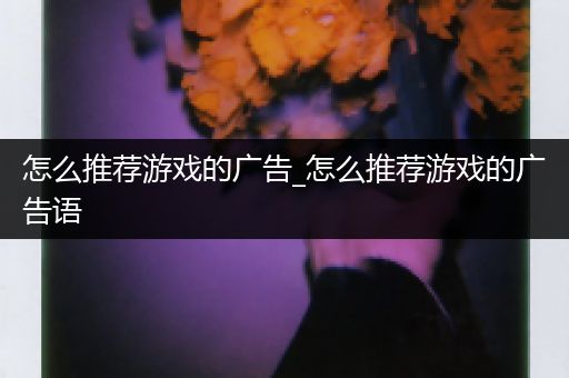 怎么推荐游戏的广告_怎么推荐游戏的广告语