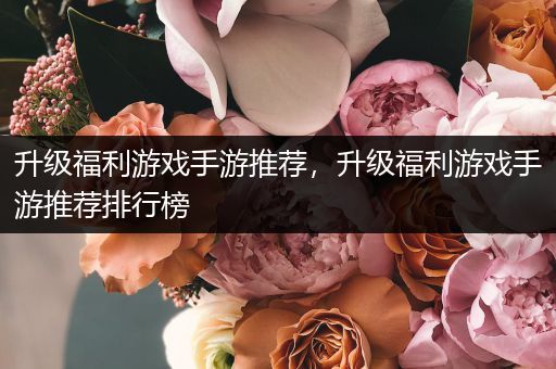 升级福利游戏手游推荐，升级福利游戏手游推荐排行榜