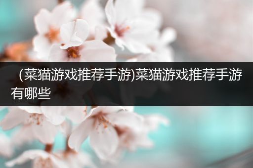（菜猫游戏推荐手游)菜猫游戏推荐手游有哪些