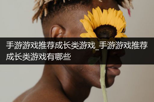 手游游戏推荐成长类游戏_手游游戏推荐成长类游戏有哪些