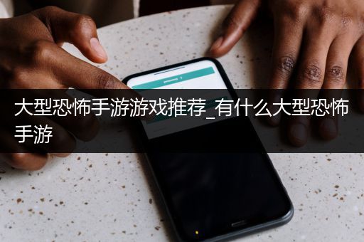 大型恐怖手游游戏推荐_有什么大型恐怖手游