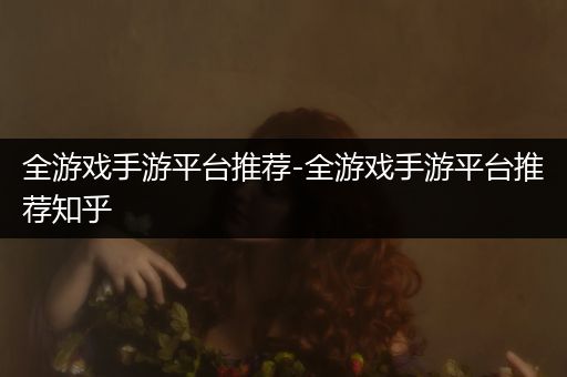 全游戏手游平台推荐-全游戏手游平台推荐知乎