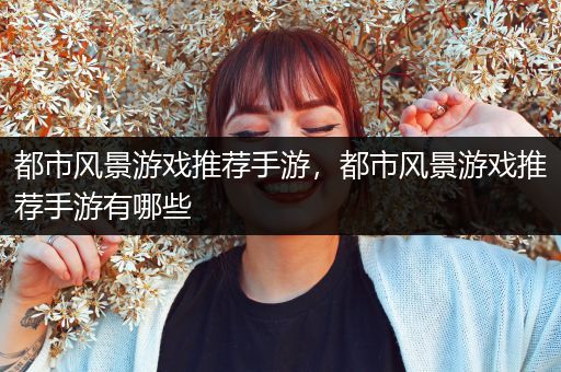 都市风景游戏推荐手游，都市风景游戏推荐手游有哪些