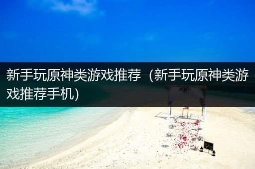 新手玩原神类游戏推荐（新手玩原神类游戏推荐手机）