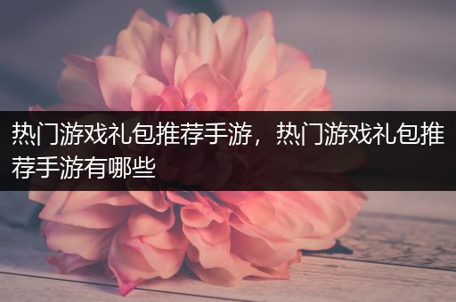 热门游戏礼包推荐手游，热门游戏礼包推荐手游有哪些