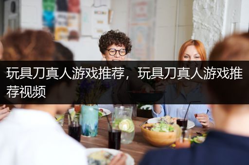 玩具刀真人游戏推荐，玩具刀真人游戏推荐视频