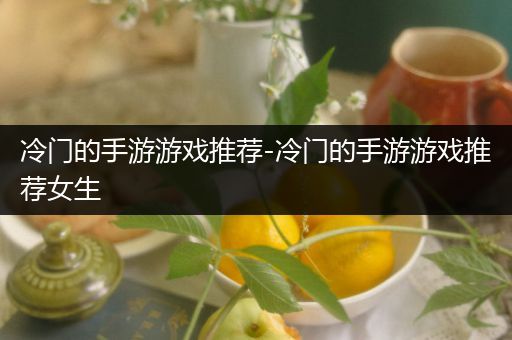 冷门的手游游戏推荐-冷门的手游游戏推荐女生