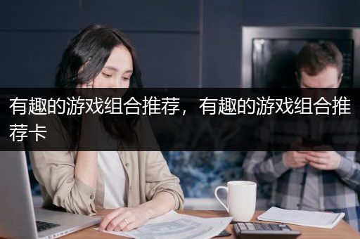 有趣的游戏组合推荐，有趣的游戏组合推荐卡