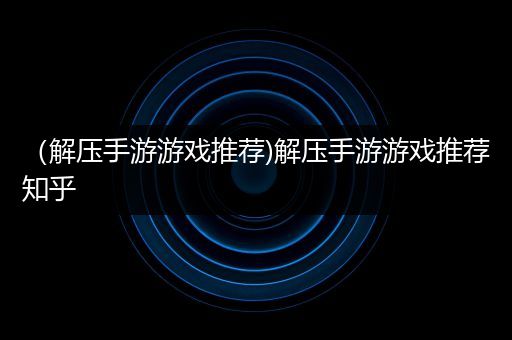 （解压手游游戏推荐)解压手游游戏推荐知乎