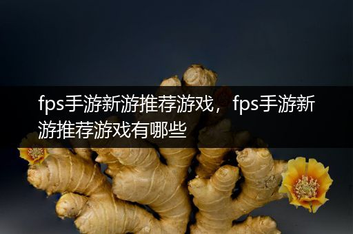 fps手游新游推荐游戏，fps手游新游推荐游戏有哪些