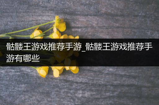 骷髅王游戏推荐手游_骷髅王游戏推荐手游有哪些
