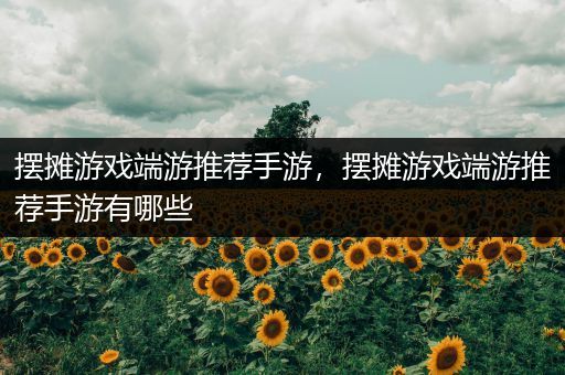 摆摊游戏端游推荐手游，摆摊游戏端游推荐手游有哪些