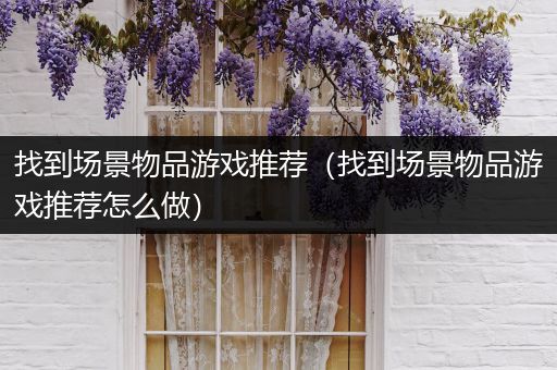找到场景物品游戏推荐（找到场景物品游戏推荐怎么做）