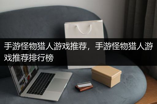 手游怪物猎人游戏推荐，手游怪物猎人游戏推荐排行榜