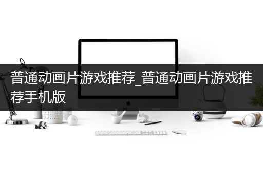 普通动画片游戏推荐_普通动画片游戏推荐手机版