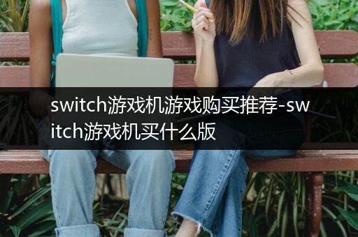 switch游戏机游戏购买推荐-switch游戏机买什么版