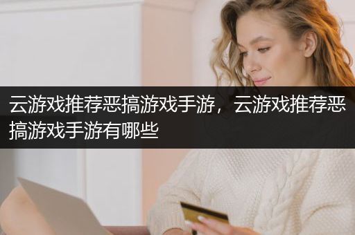 云游戏推荐恶搞游戏手游，云游戏推荐恶搞游戏手游有哪些