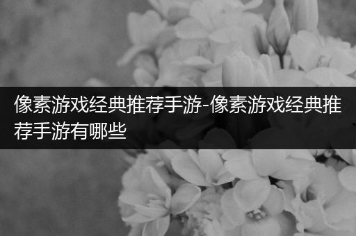 像素游戏经典推荐手游-像素游戏经典推荐手游有哪些