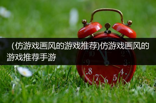 （仿游戏画风的游戏推荐)仿游戏画风的游戏推荐手游