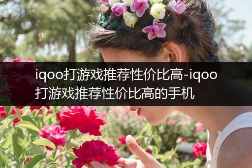 iqoo打游戏推荐性价比高-iqoo打游戏推荐性价比高的手机