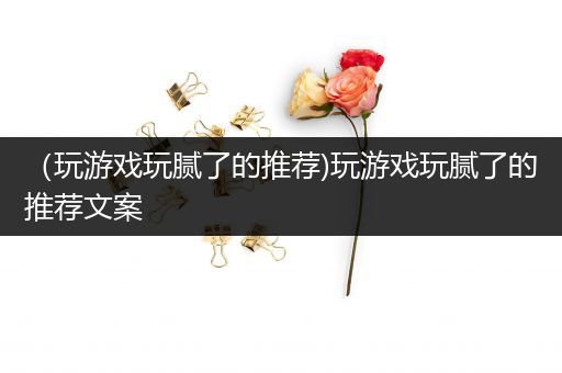 （玩游戏玩腻了的推荐)玩游戏玩腻了的推荐文案