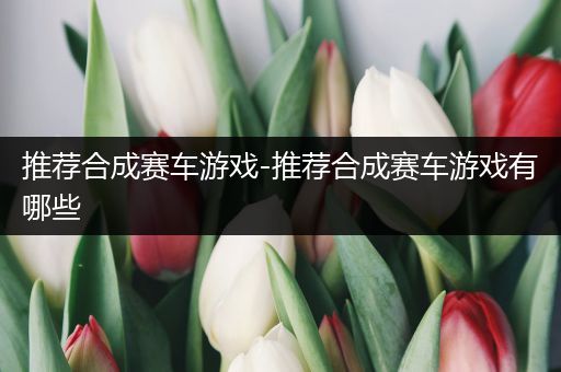 推荐合成赛车游戏-推荐合成赛车游戏有哪些