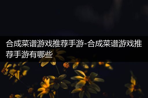 合成菜谱游戏推荐手游-合成菜谱游戏推荐手游有哪些