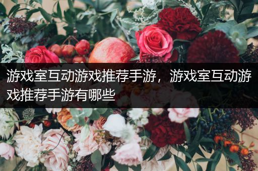 游戏室互动游戏推荐手游，游戏室互动游戏推荐手游有哪些