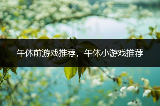 午休前游戏推荐，午休小游戏推荐