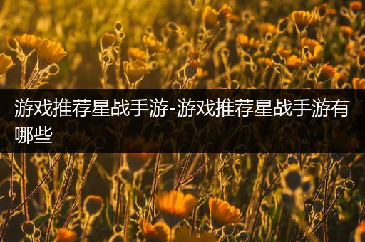 游戏推荐星战手游-游戏推荐星战手游有哪些