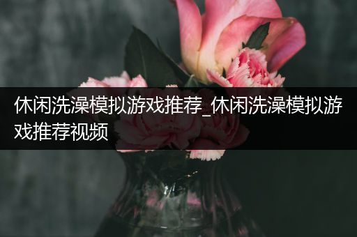 休闲洗澡模拟游戏推荐_休闲洗澡模拟游戏推荐视频