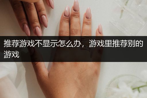 推荐游戏不显示怎么办，游戏里推荐别的游戏
