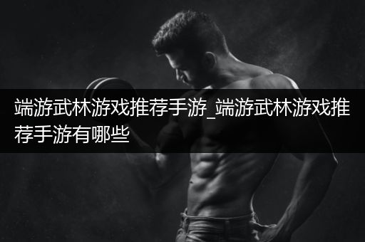 端游武林游戏推荐手游_端游武林游戏推荐手游有哪些