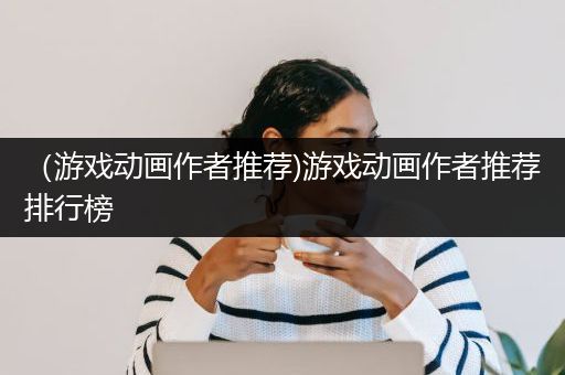（游戏动画作者推荐)游戏动画作者推荐排行榜