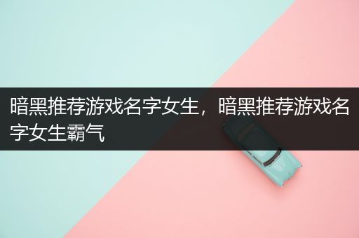 暗黑推荐游戏名字女生，暗黑推荐游戏名字女生霸气