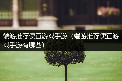 端游推荐便宜游戏手游（端游推荐便宜游戏手游有哪些）