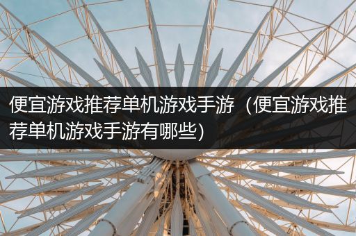 便宜游戏推荐单机游戏手游（便宜游戏推荐单机游戏手游有哪些）