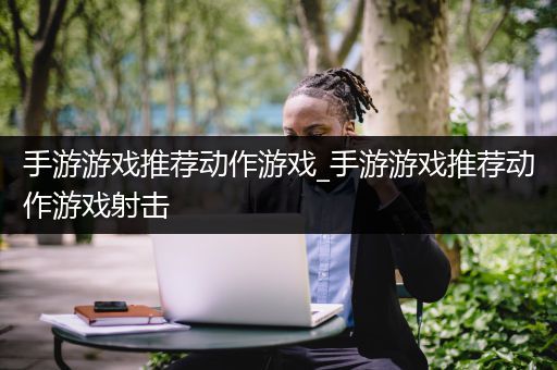 手游游戏推荐动作游戏_手游游戏推荐动作游戏射击