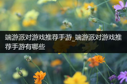 端游派对游戏推荐手游_端游派对游戏推荐手游有哪些