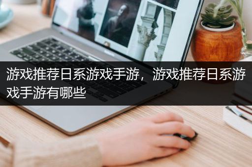 游戏推荐日系游戏手游，游戏推荐日系游戏手游有哪些